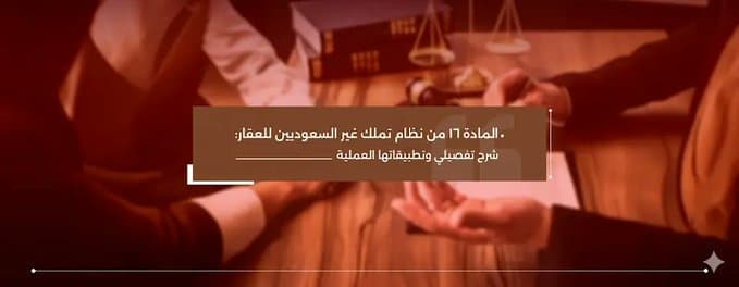 المادة 16 من نظام تملك غير السعوديين للعقار: شرح تفصيلي وتطبيقاتها العملية